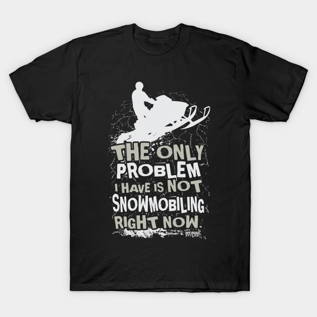 The Only Problem I Have Is Not Snowmobiling Right Now T-Shirt by OffRoadStyles